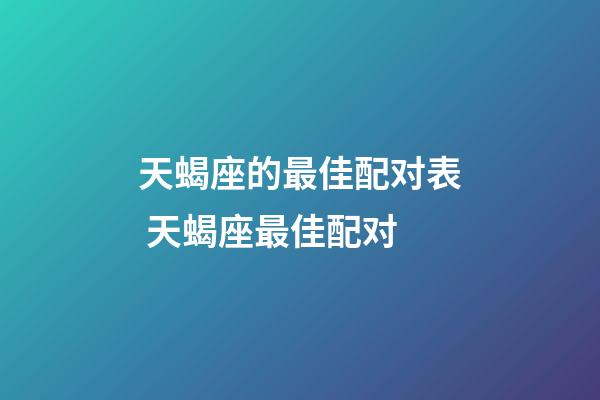 天蝎座的最佳配对表 天蝎座最佳配对-第1张-观点-玄机派